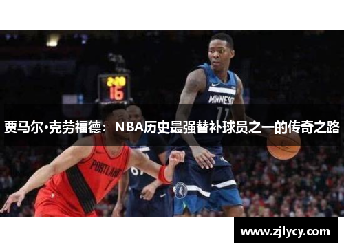 贾马尔·克劳福德：NBA历史最强替补球员之一的传奇之路