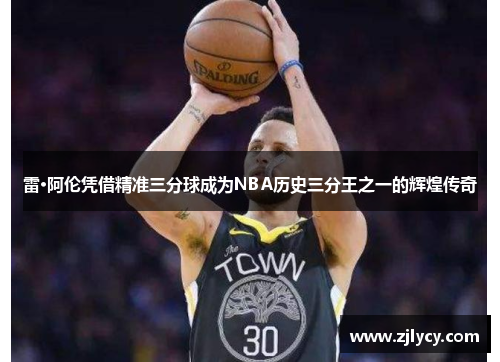 雷·阿伦凭借精准三分球成为NBA历史三分王之一的辉煌传奇