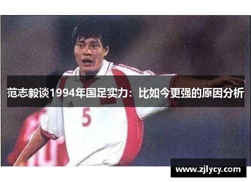 范志毅谈1994年国足实力:比如今更强的原因分析